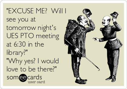 "EXCUSE ME?  Will I
see you at 
tomorrow night's
UES PTO meeting
at 6:30 in the 
library?"  
"Why yes? I would
love to be there?" 