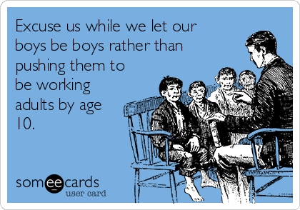 Excuse us while we let our
boys be boys rather than
pushing them to
be working
adults by age
10. 