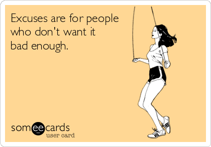 Excuses are for people
who don't want it
bad enough.