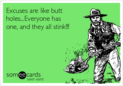 Excuses are like butt
holes...Everyone has
one, and they all stink!!!
