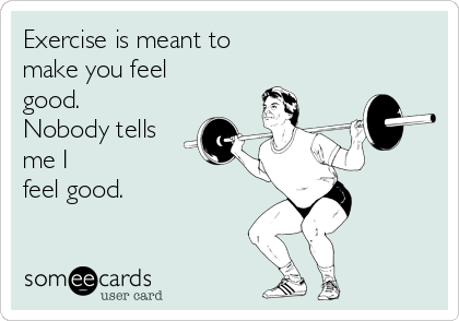 Exercise is meant to 
make you feel
good.
Nobody tells
me I
feel good.