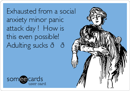 Exhausted from a social
anxiety minor panic
attack day !  How is
this even possible!
Adulting sucks ??