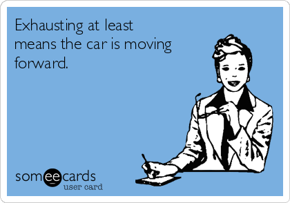 Exhausting at least
means the car is moving
forward.