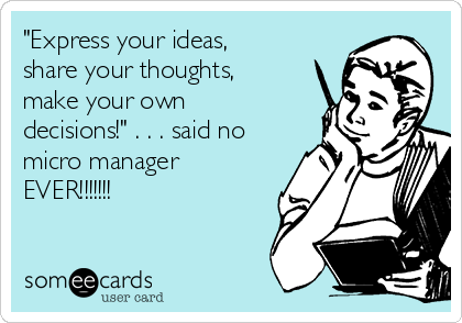 "Express your ideas,
share your thoughts,
make your own
decisions!" . . . said no
micro manager
EVER!!!!!!!