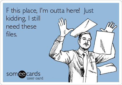 F this place, I'm outta here!  Just
kidding, I still
need these
files.