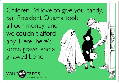 Children, I'd love to give you candy, but President Obama took
all our money, and
we couldn't afford
any. Here...here's
some gravel and a
gnawed bone.