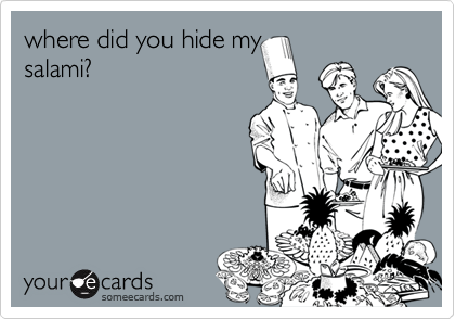 where did you hide my
salami?