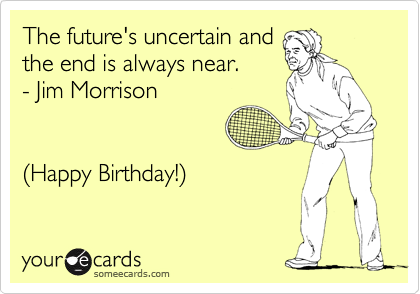 The future's uncertain and 
the end is always near.
- Jim Morrison


%28Happy Birthday!%29