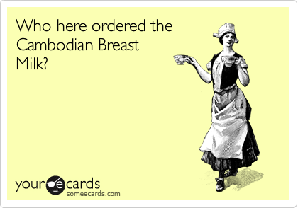 Who here ordered the
Cambodian Breast
Milk?