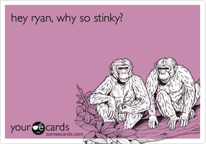 hey ryan, why so stinky?