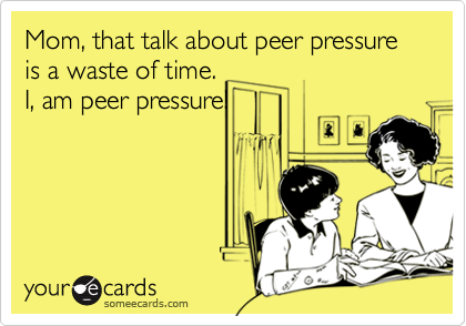 Mom, that talk about peer pressure is a waste of time.
I, am peer pressure!