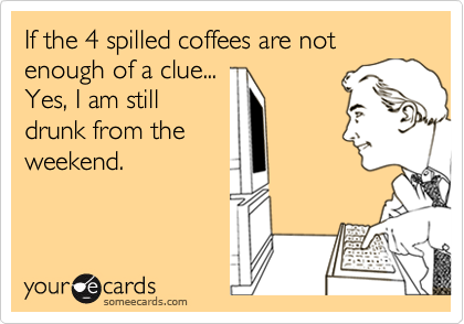 If the 4 spilled coffees are not enough of a clue...
Yes, I am still
drunk from the
weekend.