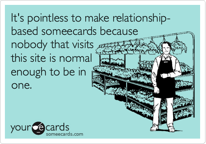 It's pointless to make relationship-based someecards because
nobody that visits    
this site is normal
enough to be in
one.