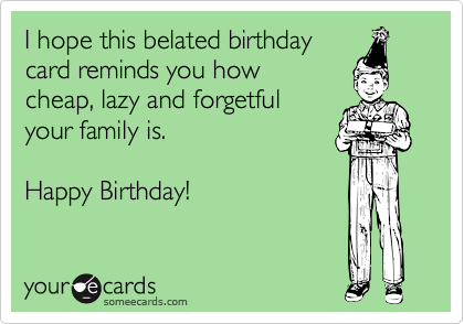 I hope this belated birthday
card reminds you how
cheap, lazy and forgetful 
your family is.

Happy Birthday!