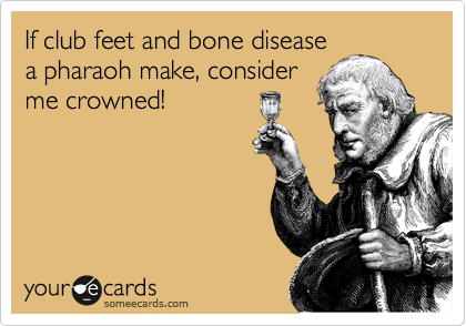 If club feet and bone disease
a pharaoh make, consider
me crowned!