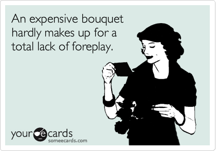 An expensive bouquet
hardly makes up for a
total lack of foreplay.