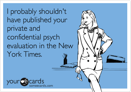 I probably shouldn't
have published your
private and
confidential psych
evaluation in the New
York Times.