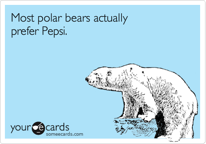 Most polar bears actually 
prefer Pepsi.