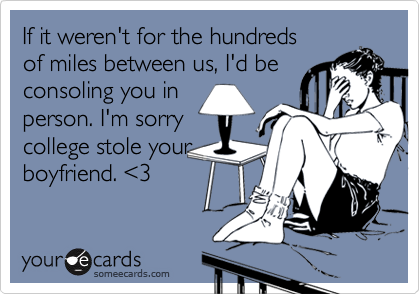 If it weren't for the hundreds
of miles between us, I'd be
consoling you in
person. I'm sorry
college stole your
boyfriend. <3