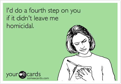 I'd do a fourth step on you
if it didn't leave me
homicidal.