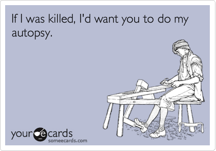 If I was killed, I'd want you to do my autopsy.