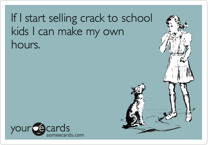 If I start selling crack to school
kids I can make my own
hours.