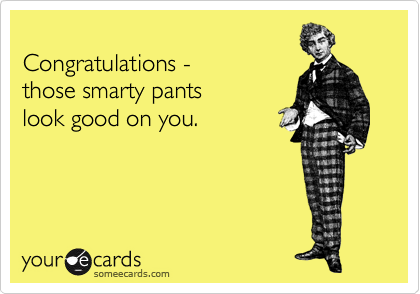 
Congratulations - 
those smarty pants
look good on you.