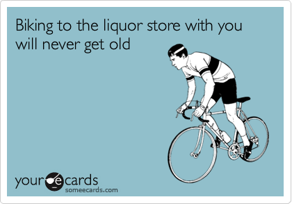 Biking to the liquor store with you will never get old