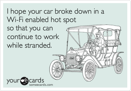 I hope your car broke down in a Wi-Fi enabled hot spot 
so that you can
continue to work
while stranded.