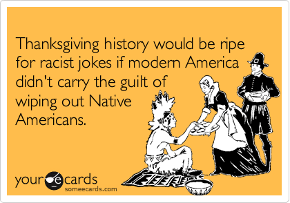 
Thanksgiving history would be ripe for racist jokes if modern America didn't carry the guilt of 
wiping out Native
Americans.