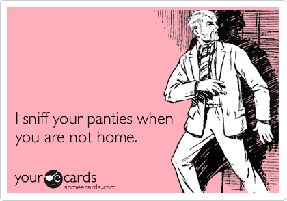 




I sniff your panties when
you are not home.