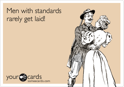 Men with standards 
rarely get laid!