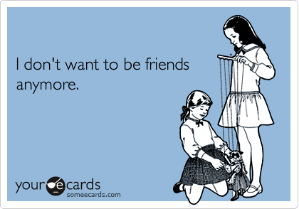 

I don't want to be friends
anymore.