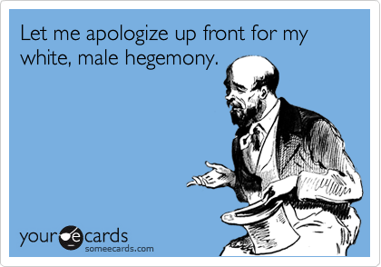 Let me apologize up front for my white, male hegemony. 