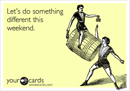 Let's do something 
different this
weekend.