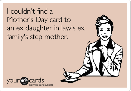 I couldn't find a 
Mother's Day card to
an ex daughter in law's ex
family's step mother.