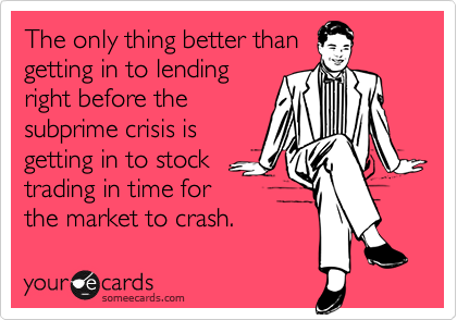 The only thing better than
getting in to lending
right before the
subprime crisis is
getting in to stock
trading in time for
the market to crash.