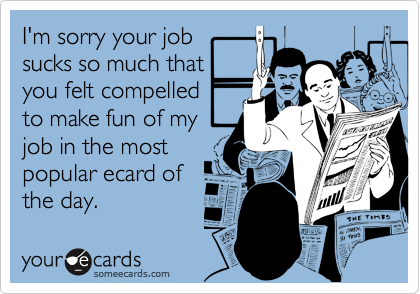I'm sorry your jobsucks so much thatyou felt compelledto make fun of myjob in the mostpopular ecard ofthe day.