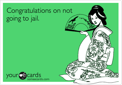 Congratulations on not
going to jail.