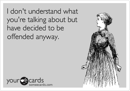 I don't understand what
you're talking about but
have decided to be
offended anyway.