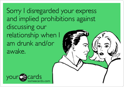 Sorry I disregarded your express and implied prohibitions against discussing our
relationship when I
am drunk and/or
awake.