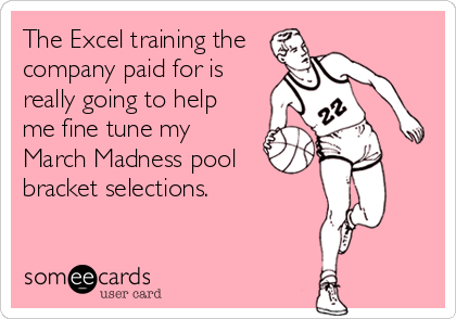 The Excel training the
company paid for is 
really going to help 
me fine tune my
March Madness pool
bracket selections.