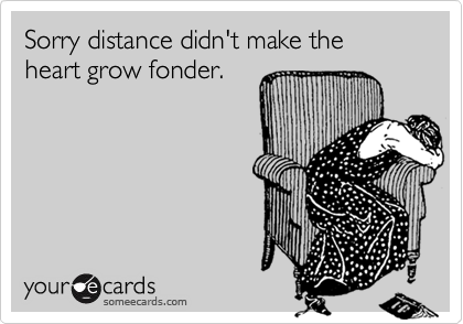 Sorry distance didn't make the heart grow fonder.