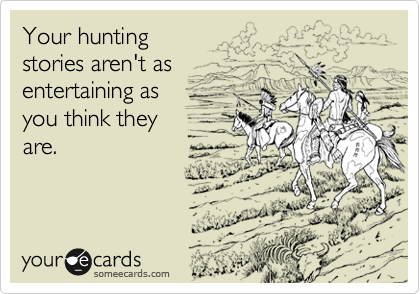 Your hunting
stories aren't as 
entertaining as 
you think they
are.