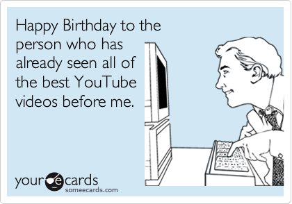 Happy Birthday to the 
person who has 
already seen all of
the best YouTube
videos before me.  
