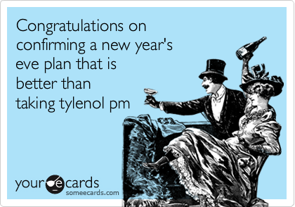 Congratulations on 
confirming a new year's
eve plan that is
better than 
taking tylenol pm