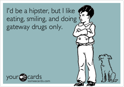 I'd be a hipster, but I like
eating, smiling, and doing
gateway drugs only.