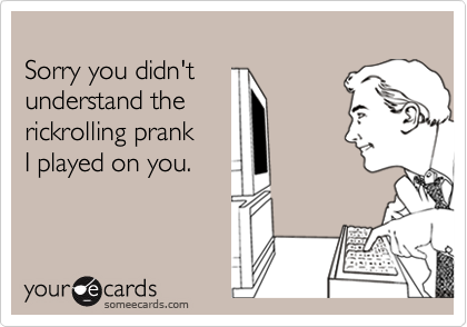 
Sorry you didn't 
understand the 
rickrolling prank 
I played on you.