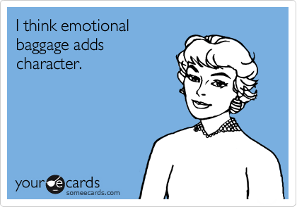 I think emotional
baggage adds
character.