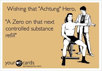  Wishing that "Achtung" Hero,

"A Zero on that next
controlled substance
refill" 